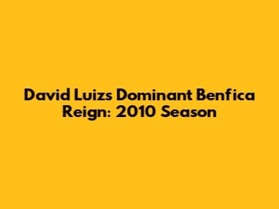 David Luiz's Dominant Benfica Reign: 2010 Season