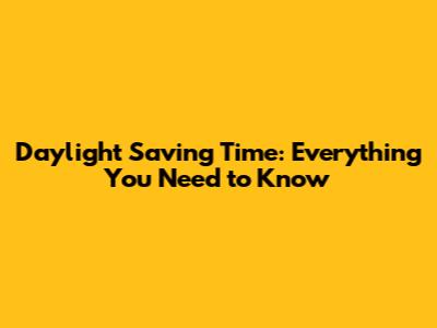 Daylight Saving Time: Everything You Need to Know