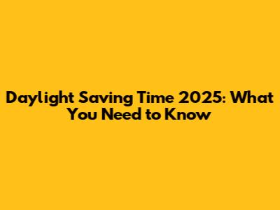 Daylight Saving Time 2025: What You Need to Know