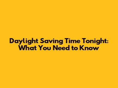 Daylight Saving Time Tonight: What You Need to Know