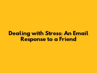 Dealing with Stress: An Email Response to a Friend