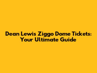 Dean Lewis Ziggo Dome Tickets: Your Ultimate Guide