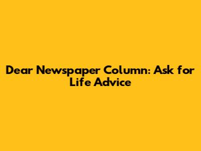 Dear Newspaper Column: Ask for Life Advice