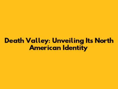 Death Valley: Unveiling Its North American Identity