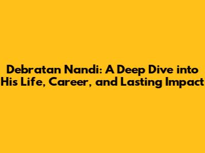 Debratan Nandi: A Deep Dive into His Life, Career, and Lasting Impact