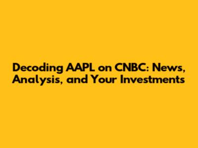 Decoding AAPL on CNBC: News, Analysis, and Your Investments