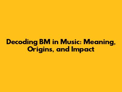 Decoding BM in Music: Meaning, Origins, and Impact