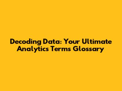 Decoding Data: Your Ultimate Analytics Terms Glossary