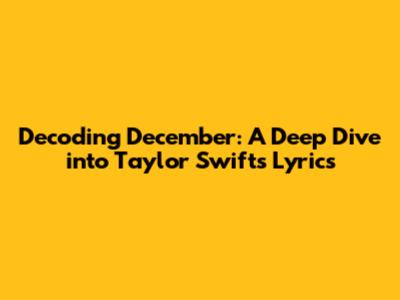 Decoding December: A Deep Dive into Taylor Swift's Lyrics