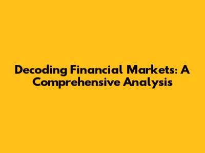 Decoding Financial Markets: A Comprehensive Analysis