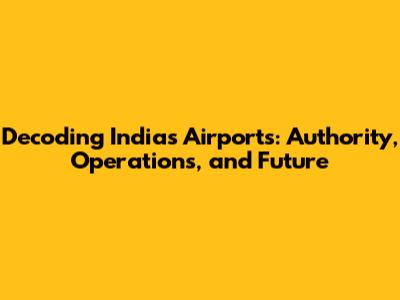 Decoding India's Airports: Authority, Operations, and Future