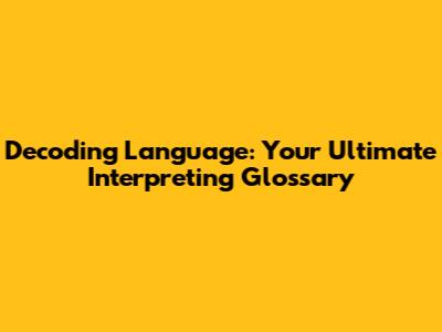Decoding Language: Your Ultimate Interpreting Glossary