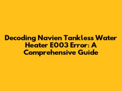 Decoding Navien Tankless Water Heater E003 Error: A Comprehensive Guide