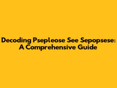 Decoding Psepleose See Sepopsese: A Comprehensive Guide