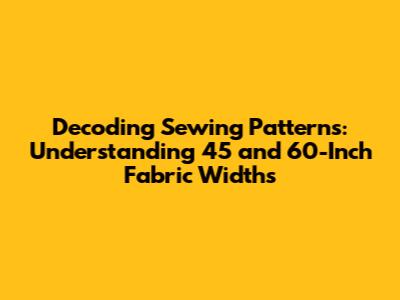 Decoding Sewing Patterns: Understanding 45 and 60-Inch Fabric Widths