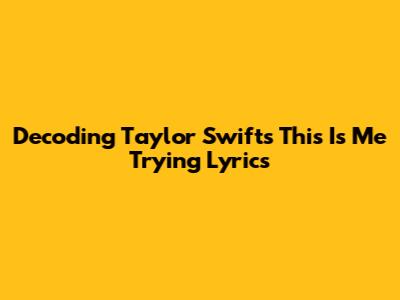 Decoding Taylor Swift's 'This Is Me Trying' Lyrics