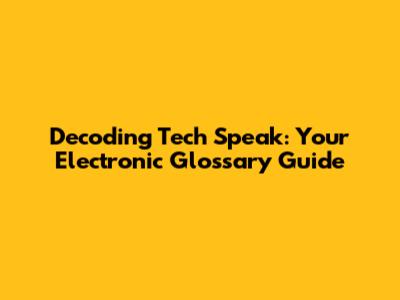 Decoding Tech Speak: Your Electronic Glossary Guide