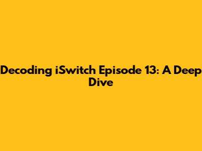 Decoding iSwitch Episode 13: A Deep Dive