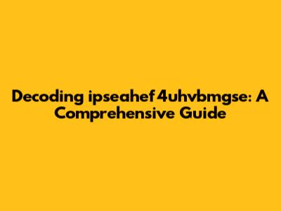 Decoding ipseahef4uhvbmgse: A Comprehensive Guide