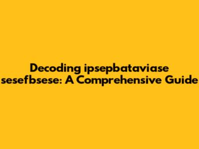 Decoding ipsepbataviase sesefbsese: A Comprehensive Guide