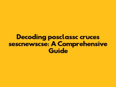 Decoding posclassc cruces sescnewscse: A Comprehensive Guide