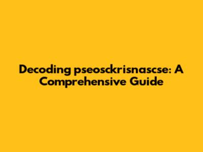 Decoding pseosckrisnascse: A Comprehensive Guide