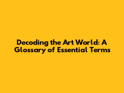 Decoding the Art World: A Glossary of Essential Terms
