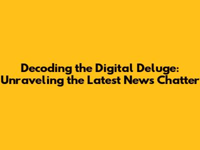 Decoding the Digital Deluge: Unraveling the Latest News Chatter