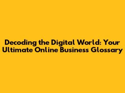 Decoding the Digital World: Your Ultimate Online Business Glossary