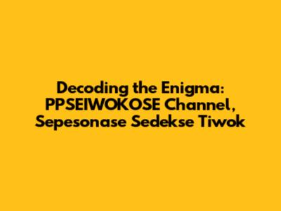 Decoding the Enigma: PPSEIWOKOSE Channel, Sepesonase Sedekse Tiwok