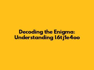 Decoding the Enigma: Understanding l6tj1e4oo