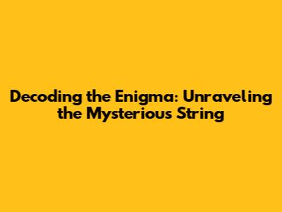 Decoding the Enigma: Unraveling the Mysterious String