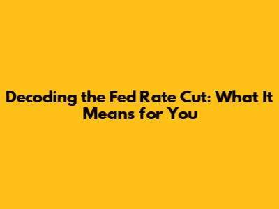 Decoding the Fed Rate Cut: What It Means for You
