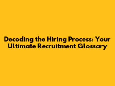 Decoding the Hiring Process: Your Ultimate Recruitment Glossary