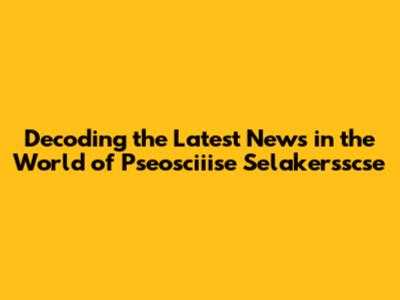 Decoding the Latest News in the World of Pseosciiise Selakersscse