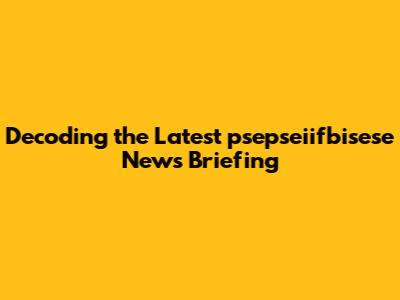 Decoding the Latest psepseiifbisese News Briefing