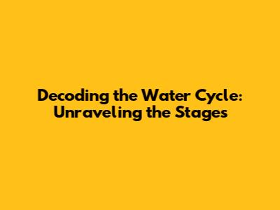 Decoding the Water Cycle: Unraveling the Stages