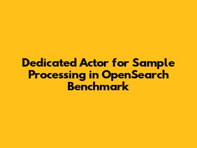 Dedicated Actor for Sample Processing in OpenSearch Benchmark