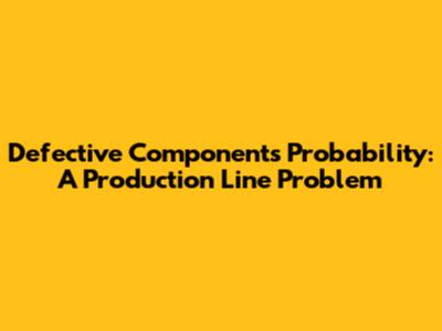 Defective Components Probability: A Production Line Problem
