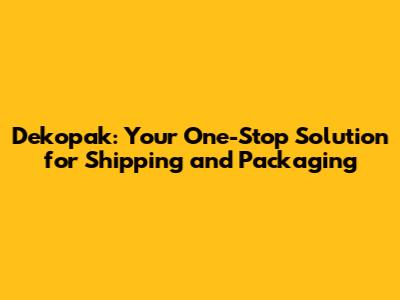 Dekopak: Your One-Stop Solution for Shipping and Packaging