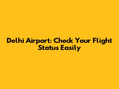 Delhi Airport: Check Your Flight Status Easily