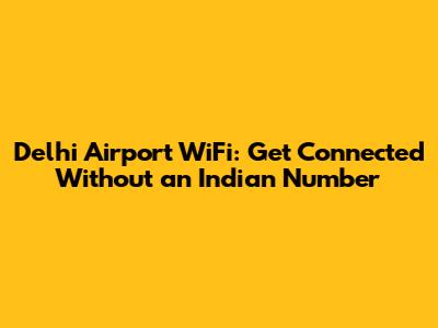 Delhi Airport WiFi: Get Connected Without an Indian Number