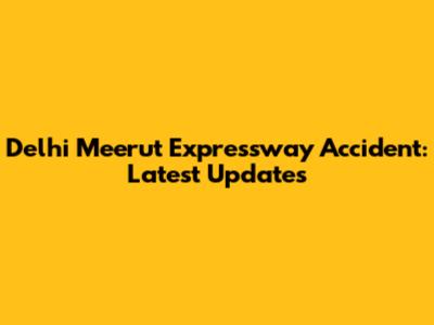 Delhi Meerut Expressway Accident: Latest Updates
