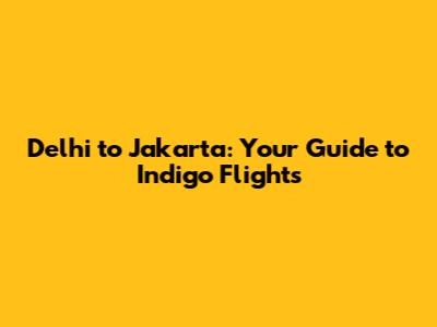 Delhi to Jakarta: Your Guide to Indigo Flights