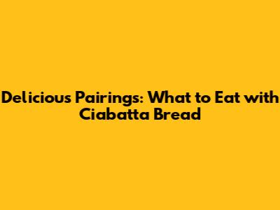 Delicious Pairings: What to Eat with Ciabatta Bread