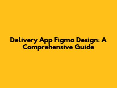 Delivery App Figma Design: A Comprehensive Guide