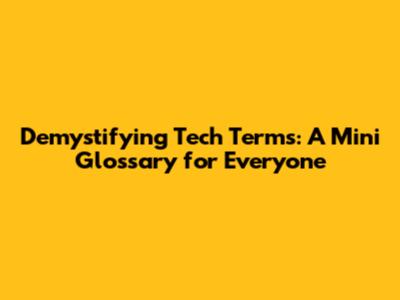 Demystifying Tech Terms: A Mini Glossary for Everyone