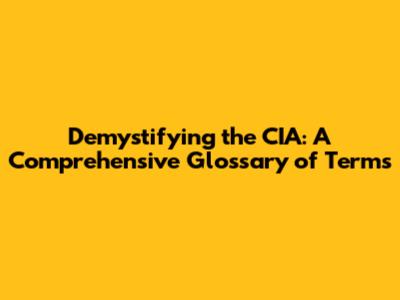 Demystifying the CIA: A Comprehensive Glossary of Terms