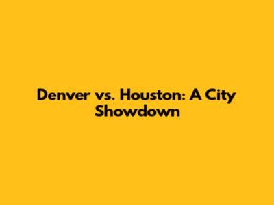 Denver vs. Houston: A City Showdown