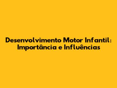 Desenvolvimento Motor Infantil: Importância e Influências